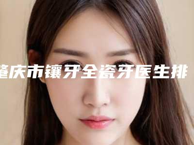 肇庆市镶牙全瓷牙医生排行综合实力前十佳哪位便宜又好-肇庆市李海艳口腔医生