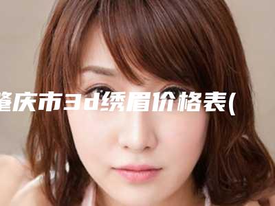 肇庆市3d绣眉价格表(费用)2025公布(近6个月均价为:6876元)
