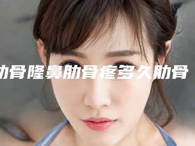 肋骨隆鼻肋骨疼多久肋骨隆鼻肋骨疼多久恢复