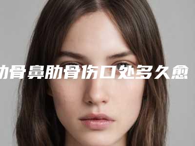 肋骨鼻肋骨伤口处多久愈合好