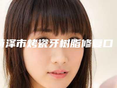 菏泽市烤瓷牙树脂修复口腔医生排名榜前八_前十发布-菏泽市烤瓷牙树脂修复医生收费不贵是真的