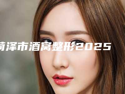 菏泽市酒窝整形2025价格表(费用)(10月-4月酒窝整形均价为:12124元)