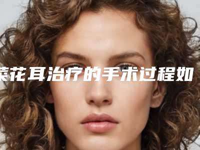 菜花耳治疗的手术过程如何（菜花治疗方法）