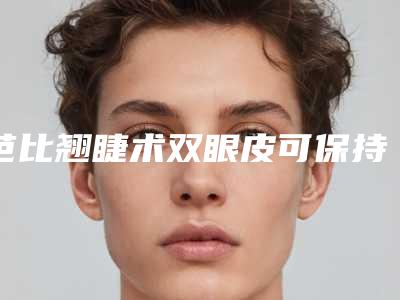 芭比翘睫术双眼皮可保持多长时间,如何延长