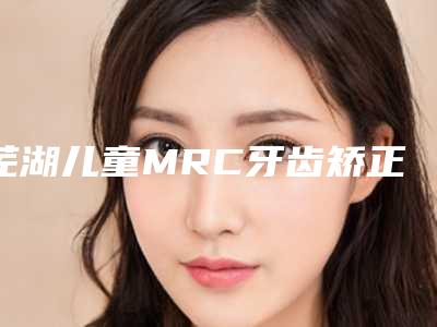芜湖儿童MRC牙齿矫正手术对儿童的影响有多大