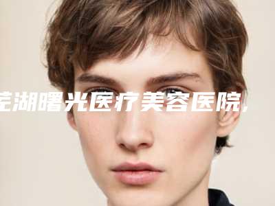 芜湖曙光医疗美容医院,芜湖珠儿丽整形美容门诊部看看哪家实力强