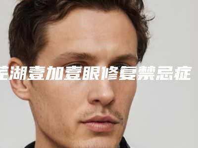 芜湖壹加壹眼修复禁忌症(芜湖壹加医疗美容)