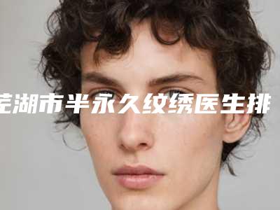 芜湖市半永久纹绣医生排行榜当地人强烈推荐的专业整形专位-芜湖市张正勇整形医生口碑审美双在线