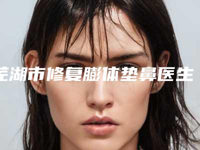 芜湖市修复膨体垫鼻医生上榜名单前十是哪些(陈天蕴医生实力有保障)