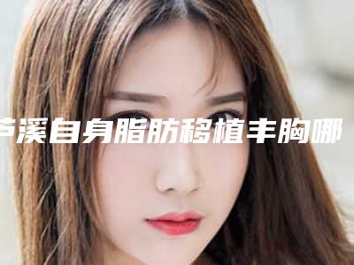 芦溪自身脂肪移植丰胸哪家医院做整形好萍乡芦溪县自身脂肪移植丰胸好的医院