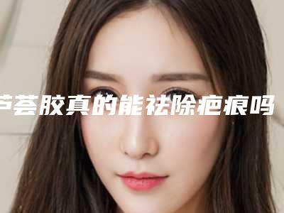 芦荟胶真的能祛除疤痕吗
