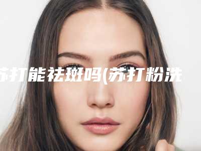苏打能祛斑吗(苏打粉洗脸可以祛斑吗)