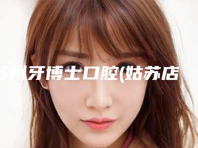 苏州牙博士口腔(姑苏店)收费标准2025版上线-附牙齿整齐矫正案例