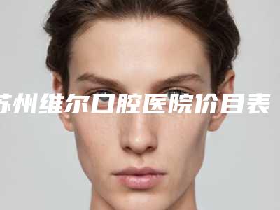 苏州维尔口腔医院价目表_医生推荐-牙颌畸形矫正案例
