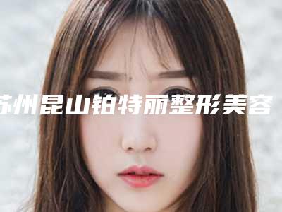 苏州昆山铂特丽整形美容医院,昆山市巴城镇石牌凤凰社区卫生服务站专业连锁你选谁