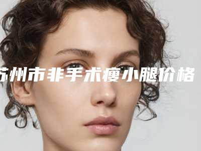 苏州市非手术瘦小腿价格收费表首先曝光(非手术瘦小腿均价为:18381元)