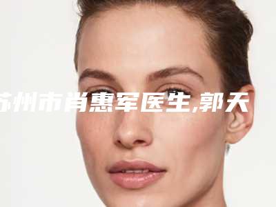 苏州市肖惠军医生,郭天文医生点痣性疤痕去除你比较中意哪一个