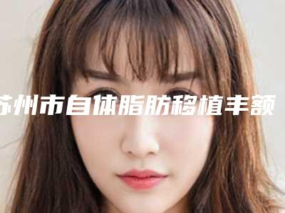 苏州市自体脂肪移植丰额头术费用表明细手术曝光-近8个月均价为25789元