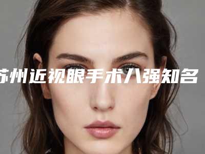 苏州近视眼手术八强知名医院名单出炉,苏州温家岸美容门诊人气实力等不输