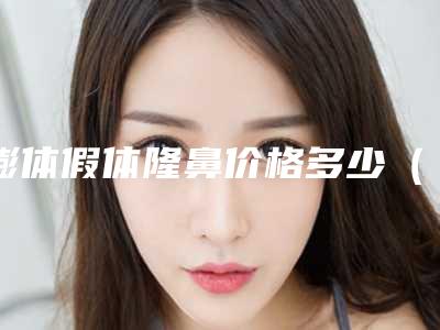 膨体假体隆鼻价格多少(了解隆鼻手术中的膨体假体)(膨体假体隆鼻多少钱)