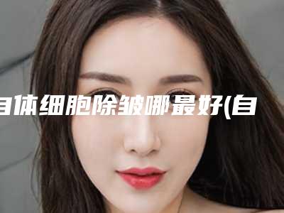 自体细胞除皱哪最好(自体细胞除皱是怎么回事)