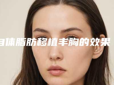 自体脂肪移植丰胸的效果怎么样