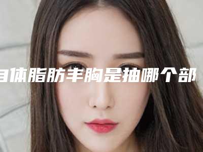 自体脂肪丰胸是抽哪个部位的脂肪?!自体脂肪丰胸需要多少钱