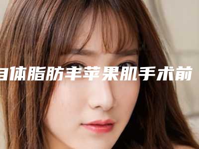 自体脂肪丰苹果肌手术前后的注意事项