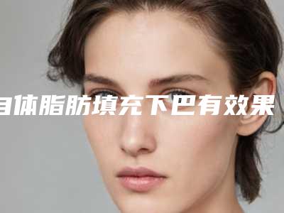 自体脂肪填充下巴有效果?-自体脂肪填充下巴多久可以恢复?!