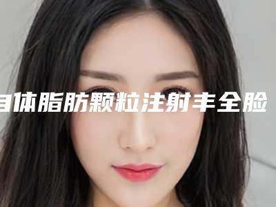 自体脂肪颗粒注射丰全脸整型医院推荐:自体脂肪颗粒注射丰全脸医院前30名哪些好