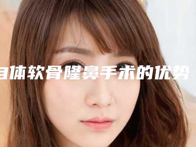 自体软骨隆鼻手术的优势和缺点是什么(自体软骨隆鼻手术的优势和缺点是什么意思)