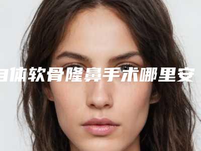 自体软骨隆鼻手术哪里安全啊!（做自体软骨隆鼻）