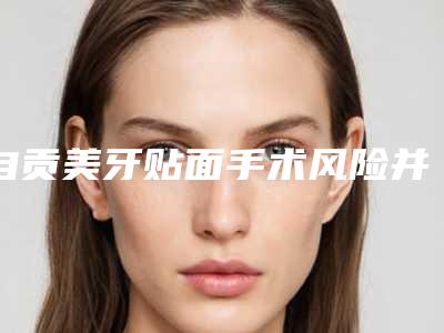 自贡美牙贴面手术风险并发症,自贡美牙贴面术有风险吗
