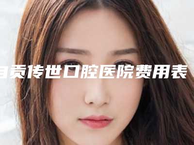 自贡传世口腔医院费用表明细万众瞩目而来-复杂牙拔除术效果好不好价格多少