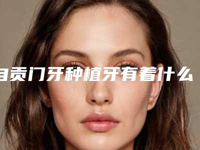 自贡门牙种植牙有着什么样的效果