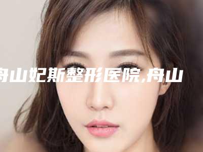 舟山妃斯整形医院,舟山妍泽医疗美容诊所哪家更厉害
