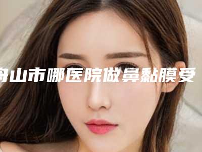 舟山市哪医院做鼻黏膜受损修复-舟山市美科思医疗美容诊所价格蛮实在