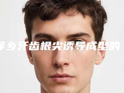 萍乡牙齿根尖诱导成型的副作用多吗有哪些呢