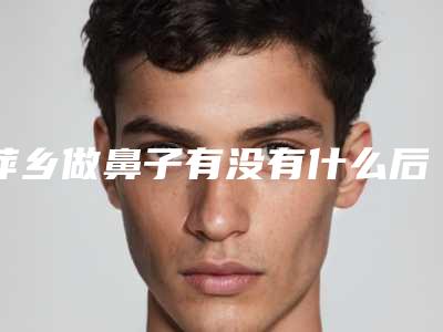 萍乡做鼻子有没有什么后遗症呢,萍乡做鼻子修复会出现后遗症吗