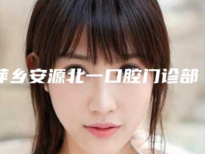 萍乡安源北一口腔门诊部价格(价目)表正式出台附正雅隐形牙套案例