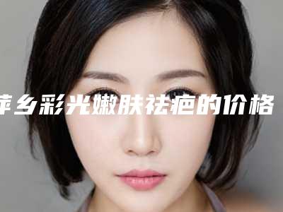 萍乡彩光嫩肤祛疤的价格需要多少呢