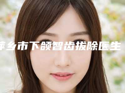 萍乡市下颌智齿拔除医生排名前十名实力比拼-萍乡市倪旭丽口腔医生