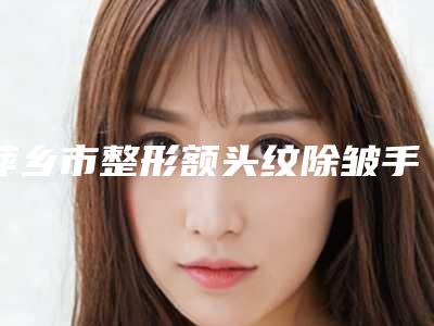 萍乡市整形额头纹除皱手术医院-安源希美医疗美容诊所带来新体验