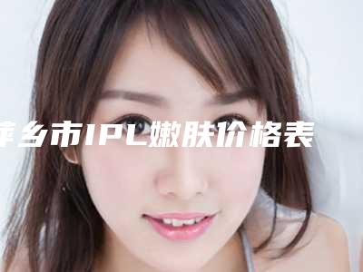 萍乡市IPL嫩肤价格表(费用)惊爆一览-近8个月均价为1374元