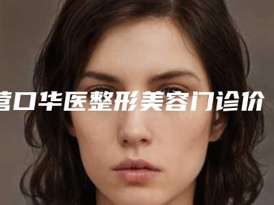 营口华医整形美容门诊价格收费表2025医院简介-颧骨颧弓缩小整形术案例