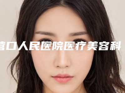 营口人民医院医疗美容科价目表正规2025优惠一览附大鼻头整型案例