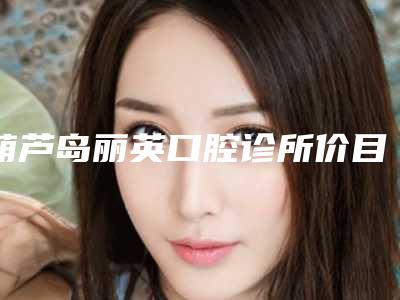葫芦岛丽英口腔诊所价目表2025全新发布-附种植牙骨粉案例