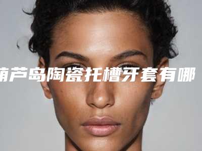 葫芦岛陶瓷托槽牙套有哪些后遗症如何预防