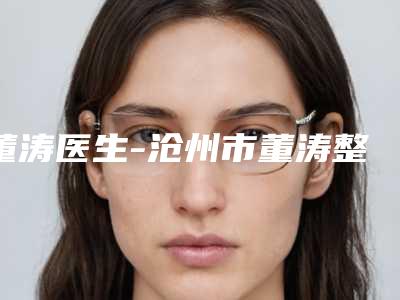 董涛医生-沧州市董涛整形专家实力资质挨个分析