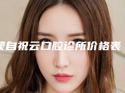 蒙自祝云口腔诊所价格表热门项目全新上线附牙齿早期干预案例